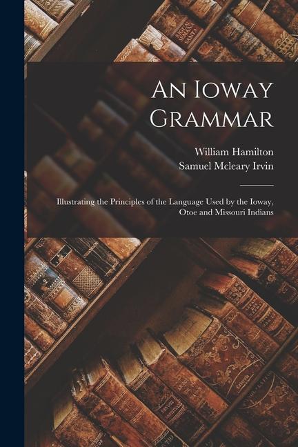 An Ioway Grammar: Illustrating the Principles of the Language Used by the Ioway Otoe and Missouri Indians