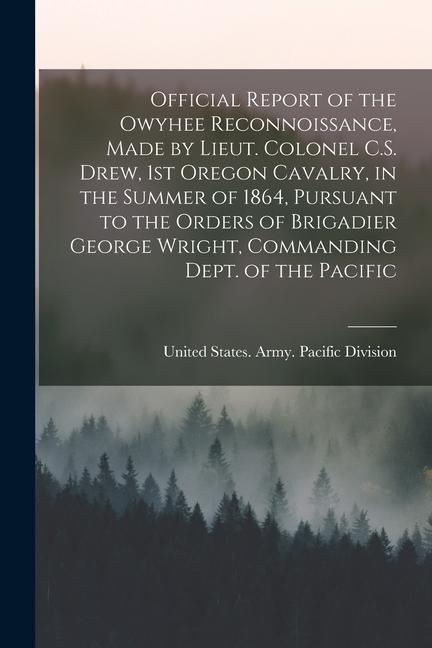 Official Report of the Owyhee Reconnoissance Made by Lieut. Colonel C.S. Drew 1st Oregon Cavalry in the Summer of 1864 Pursuant to the Orders of B
