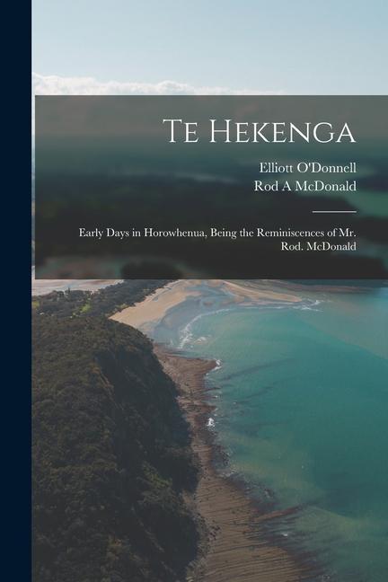 Te Hekenga; Early Days in Horowhenua Being the Reminiscences of Mr. Rod. McDonald
