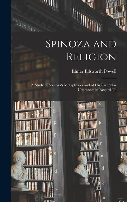 Spinoza and Religion: A Study of Spinoza‘s Metaphysics and of His Particular Utterances in Regard To