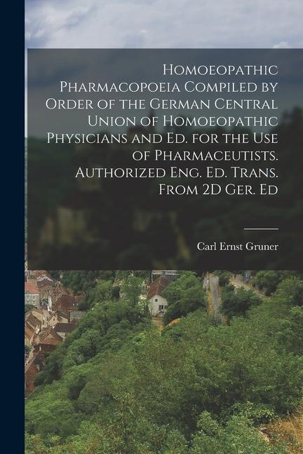 Homoeopathic Pharmacopoeia Compiled by Order of the German Central Union of Homoeopathic Physicians and Ed. for the Use of Pharmaceutists. Authorized