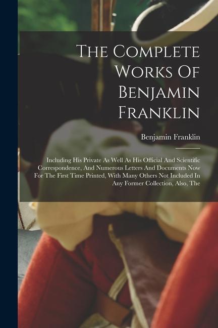 The Complete Works Of Benjamin Franklin: Including His Private As Well As His Official And Scientific Correspondence And Numerous Letters And Documen