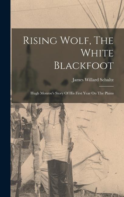 Rising Wolf The White Blackfoot: Hugh Monroe‘s Story Of His First Year On The Plains
