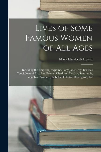 Lives of Some Famous Women of All Ages: Including the Empress Josephine Lady Jane Grey Beatrice Cenci Joan of Arc Ann Boleyn Charlotte Corday S
