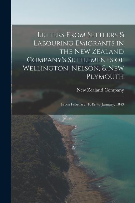 Letters From Settlers & Labouring Emigrants in the New Zealand Company‘s Settlements of Wellington Nelson & New Plymouth: From February 1842 to Ja