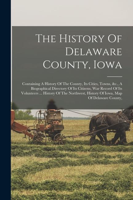 The History Of Delaware County Iowa: Containing A History Of The County Its Cities Towns &c. A Biographical Directory Of Its Citizens War Record