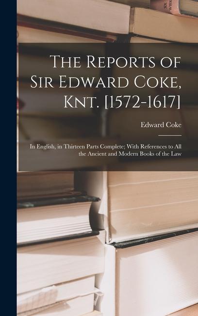 The Reports of Sir Edward Coke Knt. [1572-1617]