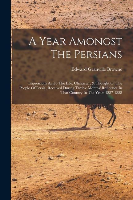 A Year Amongst The Persians: Impressions As To The Life Character & Thought Of The People Of Persia Received During Twelve Months‘ Residence In