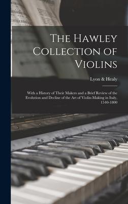 The Hawley Collection of Violins; With a History of Their Makers and a Brief Review of the Evolution and Decline of the art of Violin-making in Italy 1540-1800