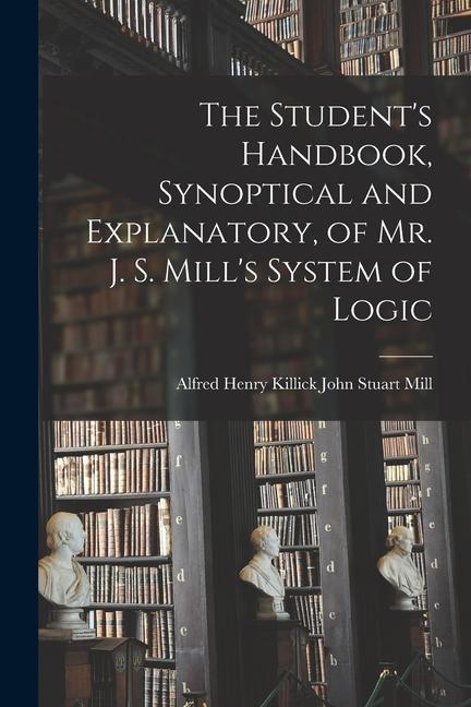 The Student‘s Handbook Synoptical and Explanatory of Mr. J. S. Mill‘s System of Logic