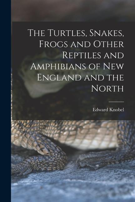 The Turtles Snakes Frogs and Other Reptiles and Amphibians of New England and the North