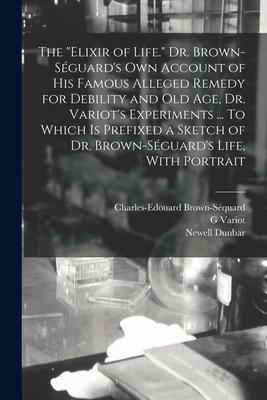 The elixir of Life. Dr. Brown-Séguard‘s own Account of his Famous Alleged Remedy for Debility and old age Dr. Variot‘s Experiments ... To Which is