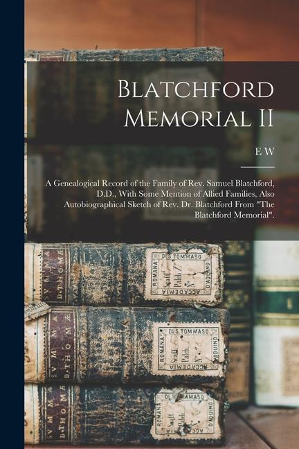 Blatchford Memorial II: A Genealogical Record of the Family of Rev. Samuel Blatchford D.D. With Some Mention of Allied Families Also Autobi