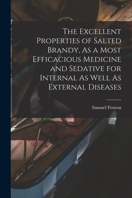 The Excellent Properties of Salted Brandy As a Most Efficacious Medicine and Sedative for Internal As Well As External Diseases