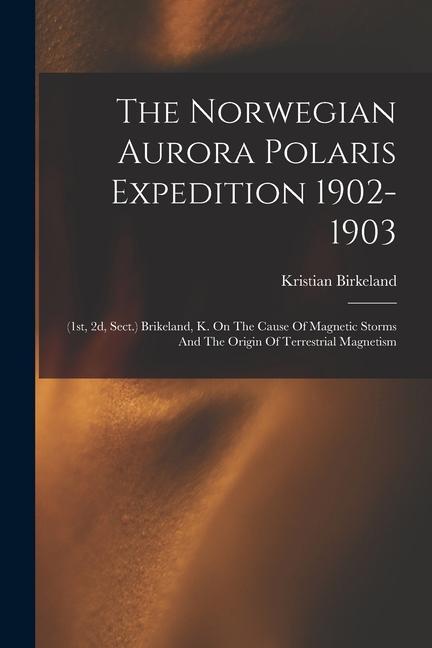The Norwegian Aurora Polaris Expedition 1902-1903: (1st 2d Sect.) Brikeland K. On The Cause Of Magnetic Storms And The Origin Of Terrestrial Magnet