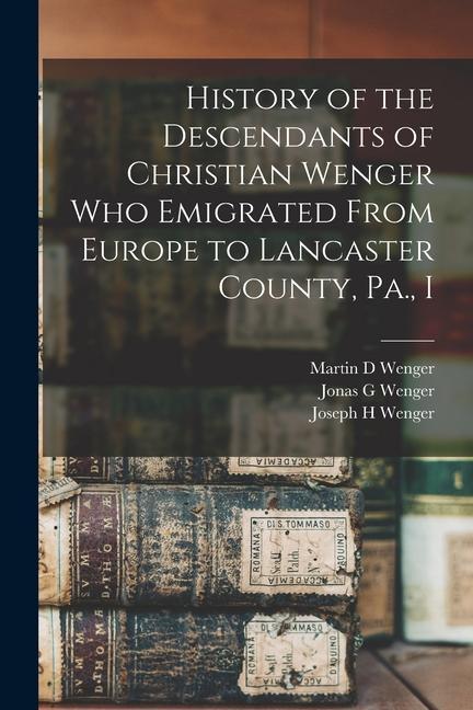 History of the Descendants of Christian Wenger who Emigrated From Europe to Lancaster County Pa. I
