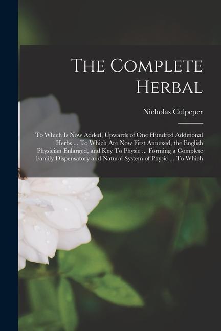 The Complete Herbal: To Which is now Added Upwards of one Hundred Additional Herbs ... To Which are now First Annexed the English Physici
