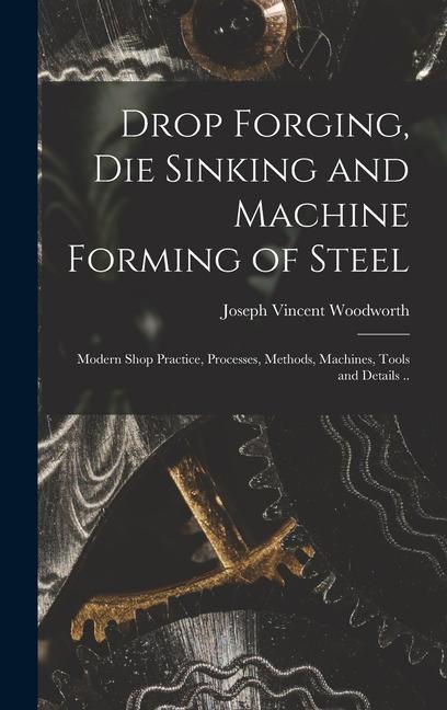 Drop Forging die Sinking and Machine Forming of Steel; Modern Shop Practice Processes Methods Machines Tools and Details ..