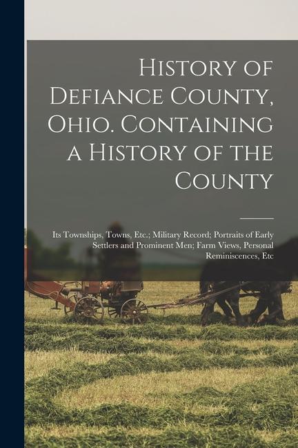 History of Defiance County Ohio. Containing a History of the County; its Townships Towns Etc.; Military Record; Portraits of Early Settlers and Pro