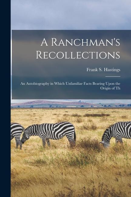 A Ranchman‘s Recollections: An Autobiography in Which Unfamiliar Facts Bearing Upon the Origin of Th