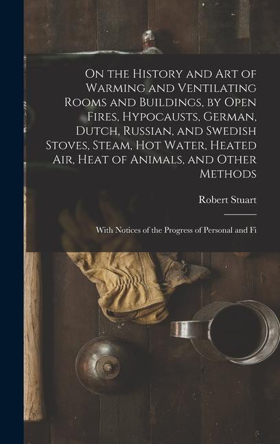 On the History and Art of Warming and Ventilating Rooms and Buildings by Open Fires Hypocausts German Dutch Russian and Swedish Stoves Steam Hot Water Heated Air Heat of Animals and Other Methods