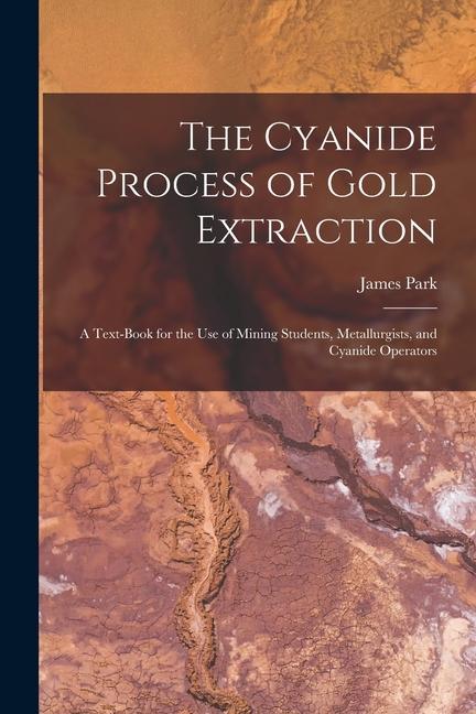 The Cyanide Process of Gold Extraction: A Text-Book for the Use of Mining Students Metallurgists and Cyanide Operators