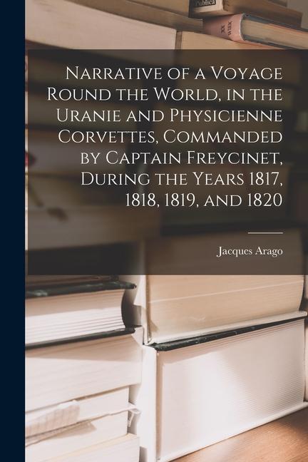 Narrative of a Voyage Round the World in the Uranie and Physicienne Corvettes Commanded by Captain Freycinet During the Years 1817 1818 1819 and