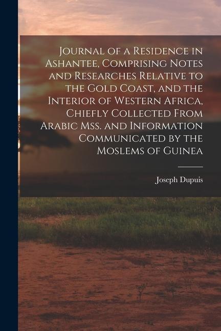 Journal of a Residence in Ashantee Comprising Notes and Researches Relative to the Gold Coast and the Interior of Western Africa Chiefly Collected