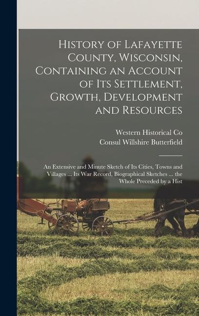 History of Lafayette County Wisconsin Containing an Account of its Settlement Growth Development and Resources; an Extensive and Minute Sketch of its Cities Towns and Villages ... its war Record Biographical Sketches ... the Whole Preceded by a Hist