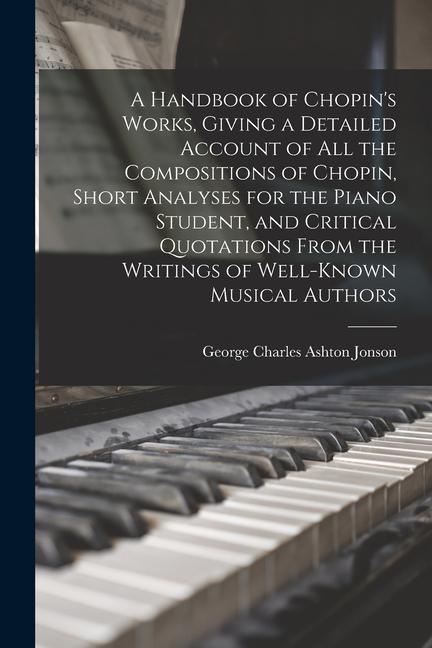 A Handbook of Chopin‘s Works Giving a Detailed Account of all the Compositions of Chopin Short Analyses for the Piano Student and Critical Quotatio