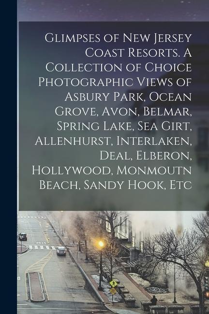Glimpses of New Jersey Coast Resorts. A Collection of Choice Photographic Views of Asbury Park Ocean Grove Avon Belmar Spring Lake Sea Girt Alle