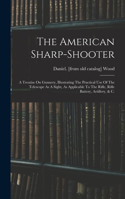 The American Sharp-shooter; A Treatise On Gunnery Illustrating The Practical Use Of The Telescope As A Sight As Applicable To The Rifle Rifle Batte