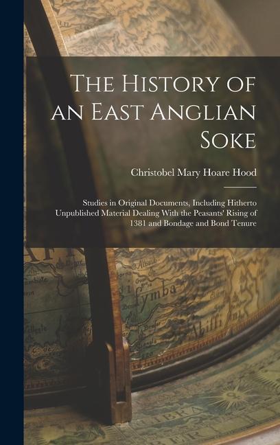 The History of an East Anglian Soke: Studies in Original Documents Including Hitherto Unpublished Material Dealing With the Peasants‘ Rising of 1381