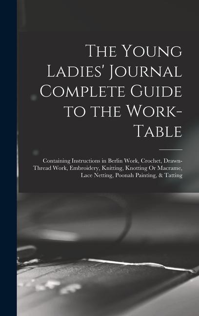 The Young Ladies‘ Journal Complete Guide to the Work-Table: Containing Instructions in Berlin Work Crochet Drawn-Thread Work Embroidery Knitting