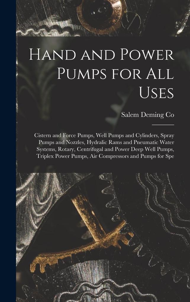 Hand and Power Pumps for all Uses; Cistern and Force Pumps Well Pumps and Cylinders Spray Pumps and Nozzles Hydralic Rams and Pneumatic Water Syste