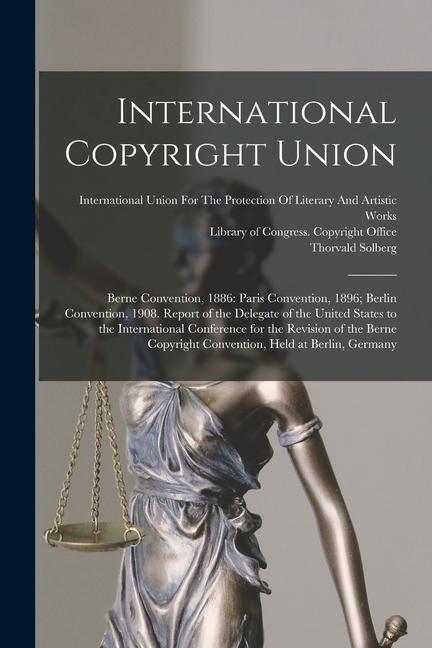 International Copyright Union: Berne Convention 1886: Paris Convention 1896; Berlin Convention 1908. Report of the Delegate of the United States t