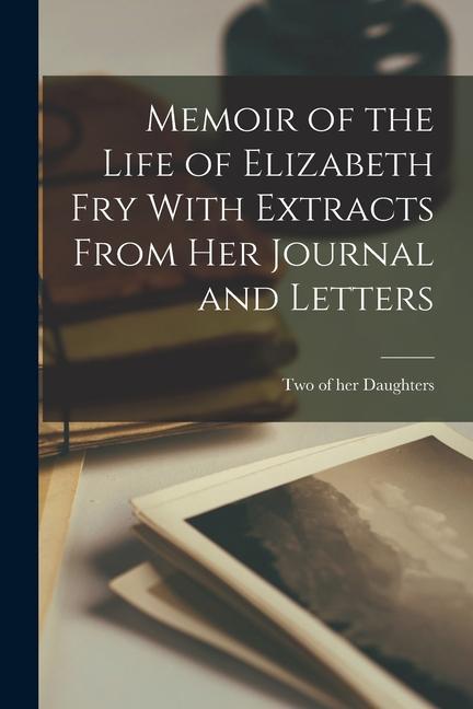 Memoir of the Life of Elizabeth Fry With Extracts From her Journal and Letters
