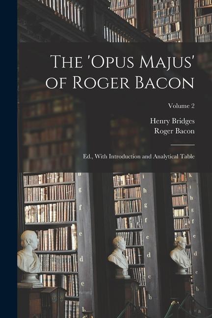 The ‘Opus Majus‘ of Roger Bacon: Ed. With Introduction and Analytical Table; Volume 2