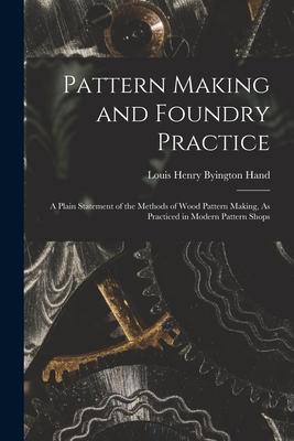 Pattern Making and Foundry Practice: A Plain Statement of the Methods of Wood Pattern Making As Practiced in Modern Pattern Shops