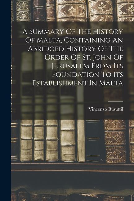 A Summary Of The History Of Malta Containing An Abridged History Of The Order Of St. John Of Jerusalem From Its Foundation To Its Establishment In Ma