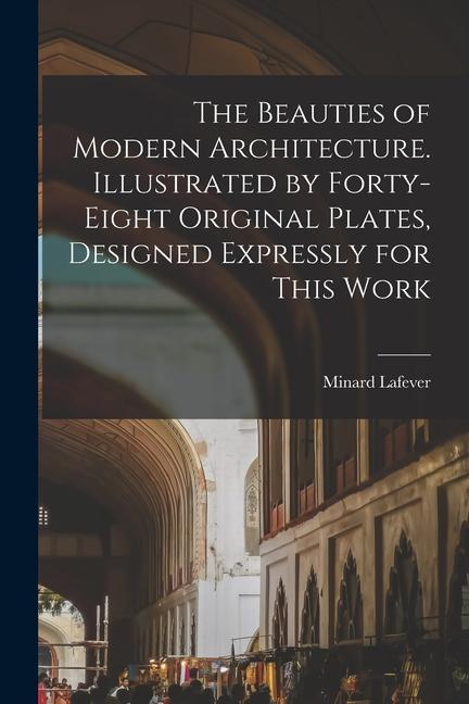 The Beauties of Modern Architecture. Illustrated by Forty-eight Original Plates ed Expressly for This Work