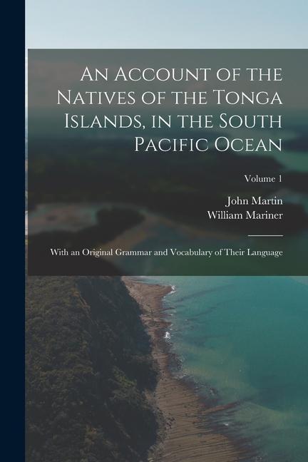An Account of the Natives of the Tonga Islands in the South Pacific Ocean: With an Original Grammar and Vocabulary of Their Language; Volume 1
