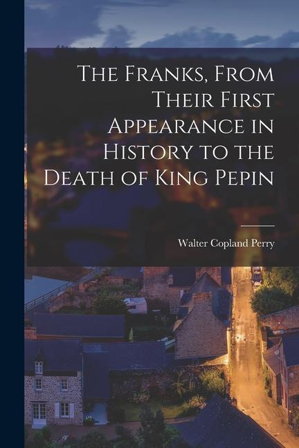 The Franks From Their First Appearance in History to the Death of King Pepin