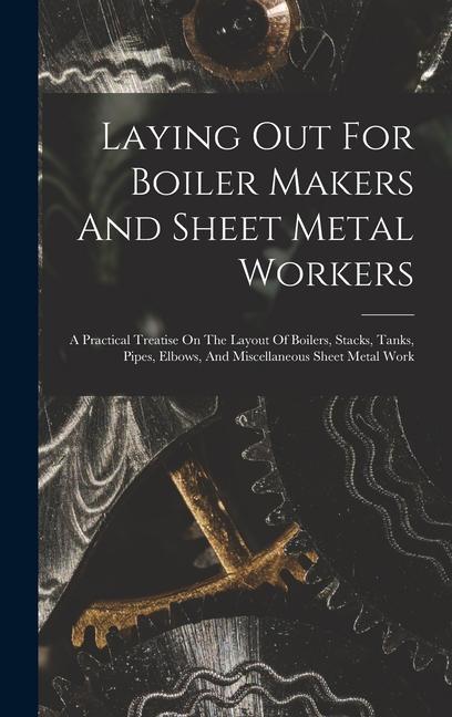 Laying Out For Boiler Makers And Sheet Metal Workers; A Practical Treatise On The Layout Of Boilers Stacks Tanks Pipes Elbows And Miscellaneous Sheet Metal Work