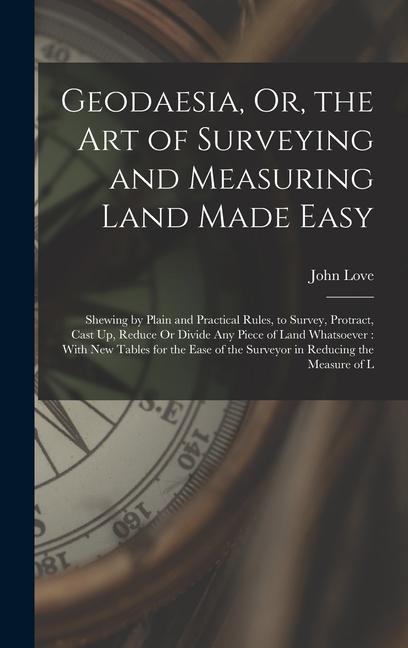 Geodaesia Or the Art of Surveying and Measuring Land Made Easy: Shewing by Plain and Practical Rules to Survey Protract Cast Up Reduce Or Divide
