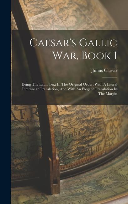 Caesar‘s Gallic War Book 1: Being The Latin Text In The Original Order With A Literal Interlinear Translation And With An Elegant Translation In