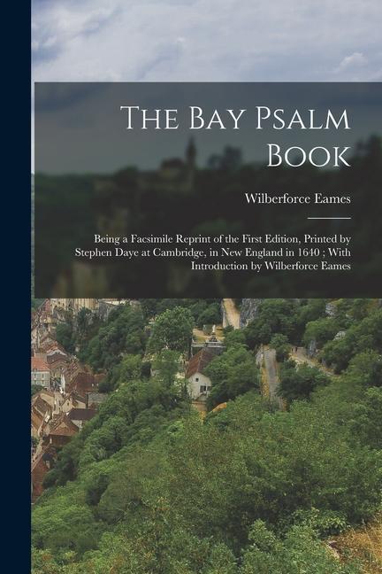 The Bay Psalm Book; Being a Facsimile Reprint of the First Edition Printed by Stephen Daye at Cambridge in New England in 1640; With Introduction by
