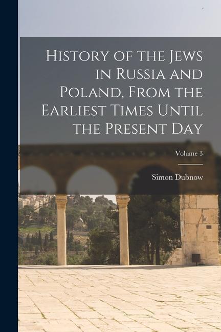 History of the Jews in Russia and Poland From the Earliest Times Until the Present day; Volume 3