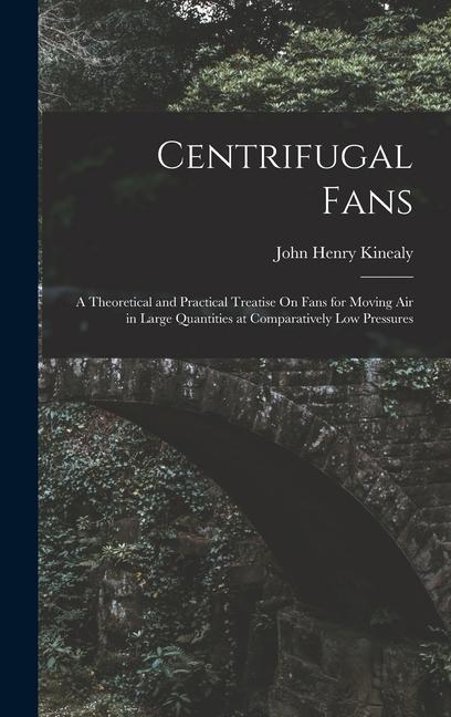 Centrifugal Fans: A Theoretical and Practical Treatise On Fans for Moving Air in Large Quantities at Comparatively Low Pressures