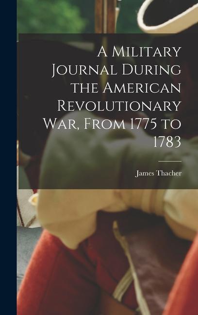 A Military Journal During the American Revolutionary War From 1775 to 1783